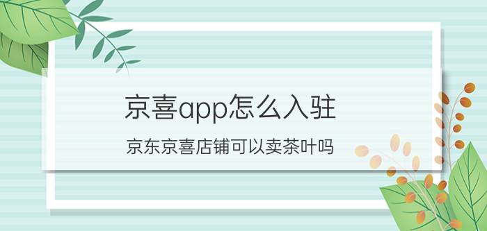 京喜app怎么入驻 京东京喜店铺可以卖茶叶吗？